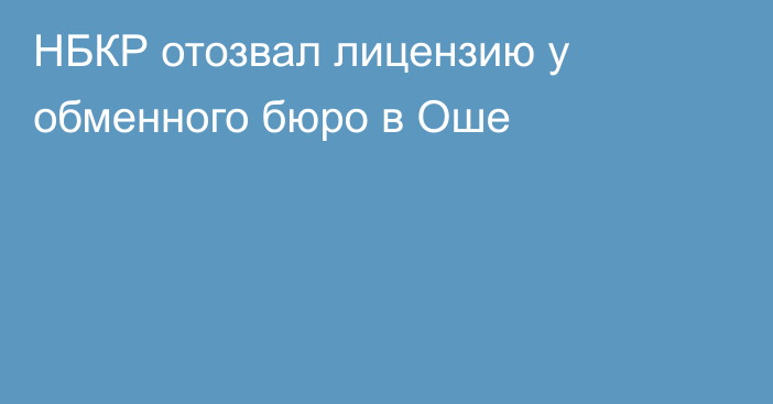 НБКР отозвал лицензию у обменного бюро в Оше