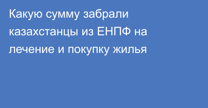 Какую сумму забрали казахстанцы из ЕНПФ на лечение и покупку жилья