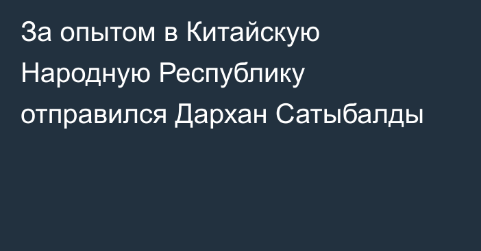 За опытом в Китайскую Народную Республику отправился Дархан Сатыбалды