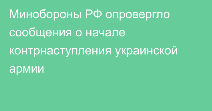 Минобороны РФ опровергло сообщения о начале контрнаступления украинской армии