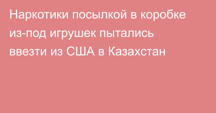 Наркотики посылкой в коробке из-под игрушек пытались ввезти из США в Казахстан