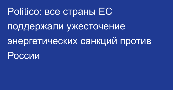 Politico: все страны ЕС поддержали ужесточение энергетических санкций против России