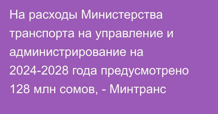 На расходы Министерства транспорта на управление и администрирование на 2024-2028 года предусмотрено 128 млн сомов, - Минтранс