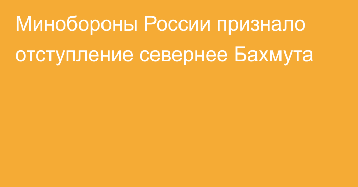 Минобороны России признало отступление севернее Бахмута