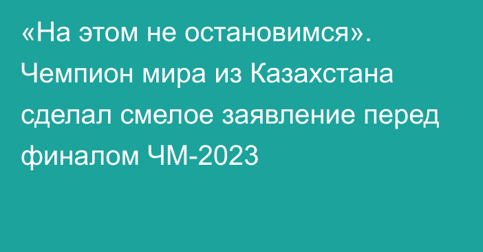 «На этом не остановимся». Чемпион мира из Казахстана сделал смелое заявление перед финалом ЧМ-2023