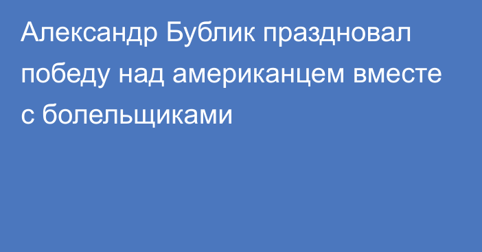 Александр Бублик праздновал победу над американцем вместе с болельщиками