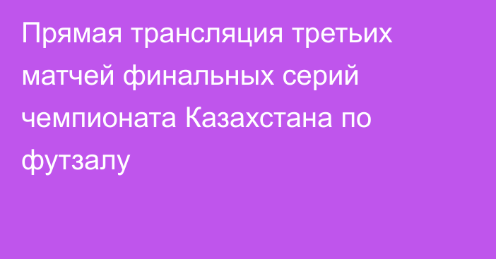 Прямая трансляция третьих матчей финальных серий чемпионата Казахстана по футзалу