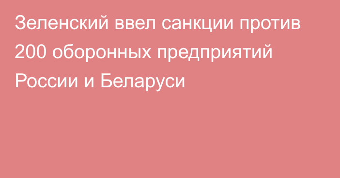 Зеленский ввел санкции против 200 оборонных предприятий России и Беларуси