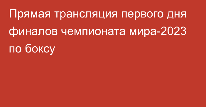 Прямая трансляция первого дня финалов чемпионата мира-2023 по боксу