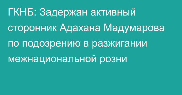 ГКНБ: Задержан активный сторонник Адахана Мадумарова по подозрению в разжигании межнациональной розни