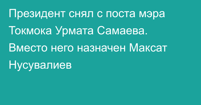 Президент снял с поста мэра Токмока Урмата Самаева. Вместо него назначен Максат Нусувалиев