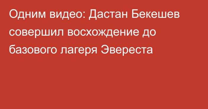 Одним видео: Дастан Бекешев совершил восхождение до базового лагеря Эвереста