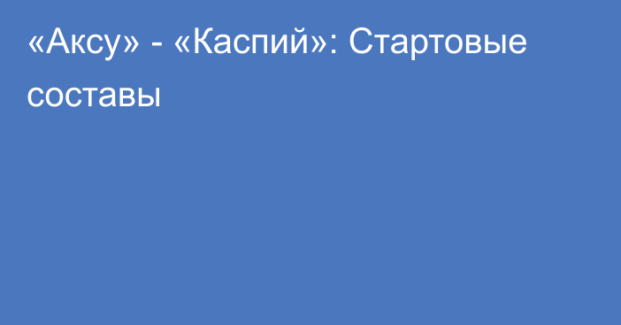 «Аксу» - «Каспий»: Стартовые составы