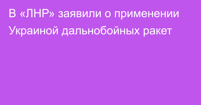 В «ЛНР» заявили о применении Украиной дальнобойных ракет