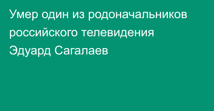 Умер один из родоначальников российского телевидения Эдуард Сагалаев