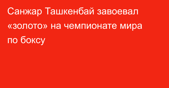 Санжар Ташкенбай завоевал «золото» на чемпионате мира по боксу