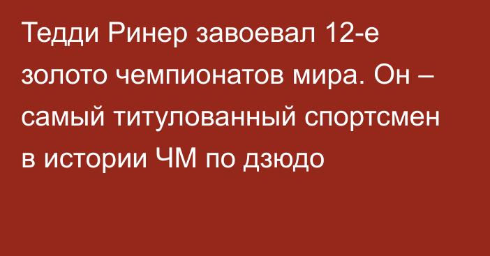 Тедди Ринер завоевал 12-е золото чемпионатов мира. Он – самый титулованный спортсмен в истории ЧМ по дзюдо