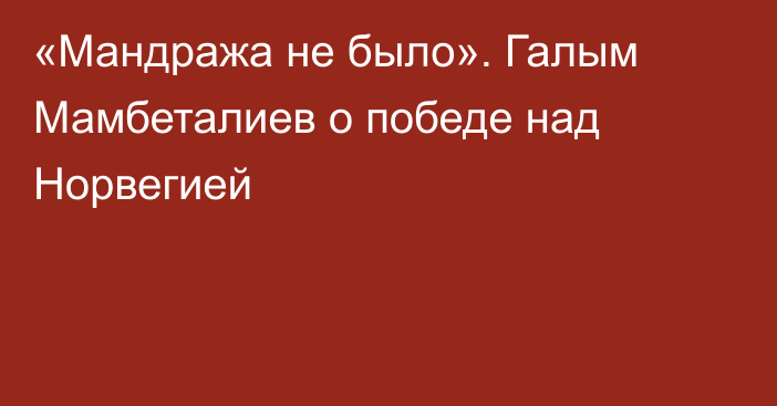 «Мандража не было». Галым Мамбеталиев о победе над Норвегией