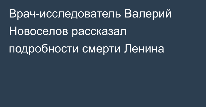 Врач-исследователь Валерий Новоселов рассказал подробности смерти Ленина