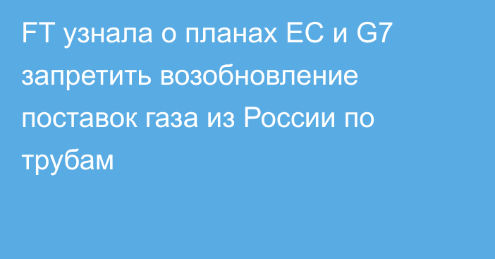 FT узнала о планах ЕС и G7 запретить возобновление поставок газа из России по трубам