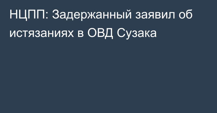 НЦПП: Задержанный заявил об истязаниях в ОВД Сузака