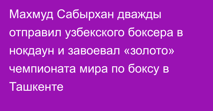 Махмуд Сабырхан дважды отправил узбекского боксера в нокдаун и завоевал «золото» чемпионата мира по боксу в Ташкенте