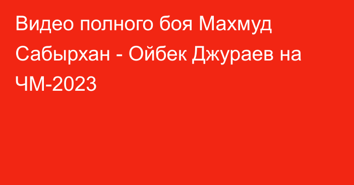 Видео полного боя Махмуд Сабырхан - Ойбек Джураев на ЧМ-2023