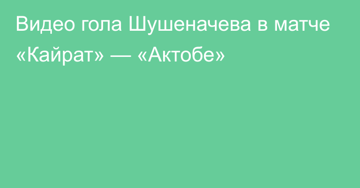 Видео гола Шушеначева в матче «Кайрат» — «Актобе»