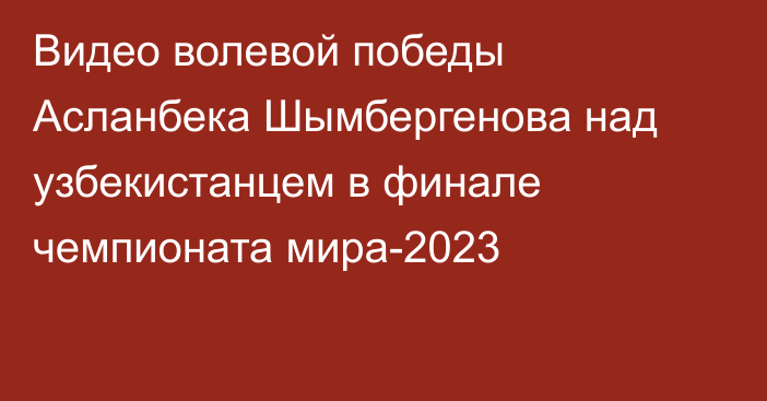 Видео волевой победы Асланбека Шымбергенова над узбекистанцем в финале чемпионата мира-2023