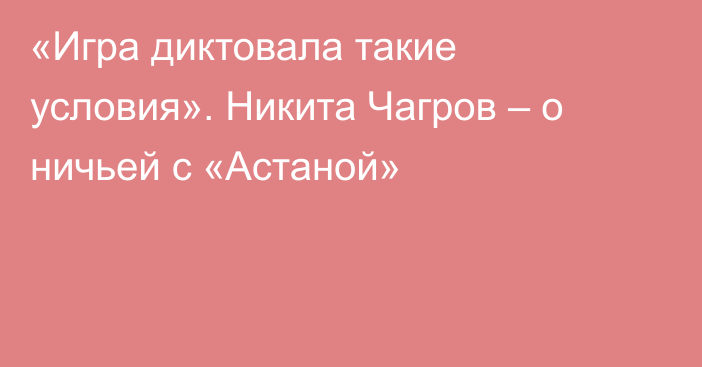 «Игра диктовала такие условия». Никита Чагров – о ничьей с «Астаной»