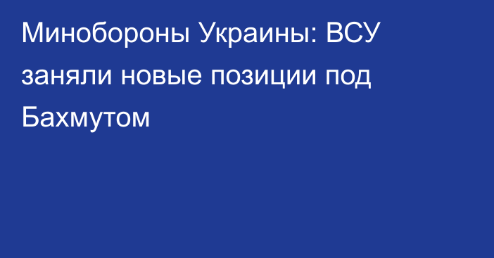 Минобороны Украины: ВСУ заняли новые позиции под Бахмутом