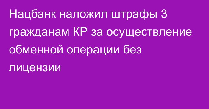 Нацбанк наложил штрафы 3 гражданам КР за осуществление обменной операции без лицензии