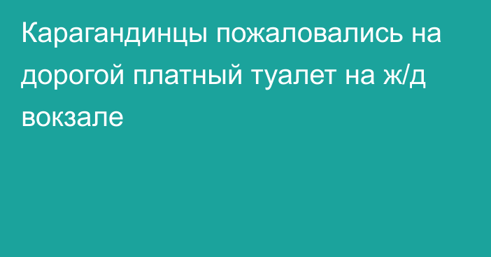 Карагандинцы пожаловались на дорогой платный туалет на ж/д вокзале