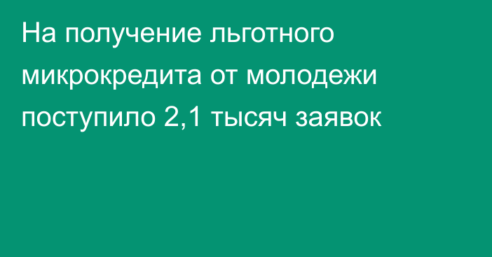 На получение льготного микрокредита от молодежи поступило 2,1 тысяч заявок