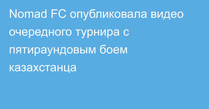 Nomad FC опубликовала видео очередного турнира с пятираундовым боем казахстанца