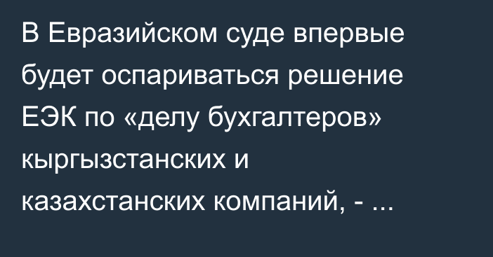 В Евразийском суде впервые будет оспариваться решение ЕЭК по «делу бухгалтеров» кыргызстанских и казахстанских компаний, - министр