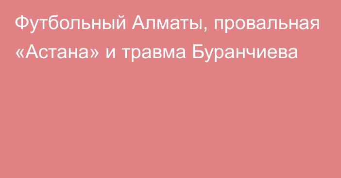 Футбольный Алматы, провальная «Астана» и травма Буранчиева