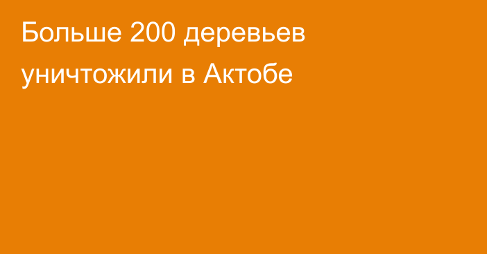 Больше 200 деревьев уничтожили в Актобе