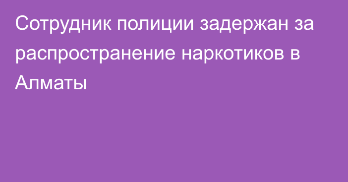 Сотрудник полиции задержан за распространение наркотиков в Алматы