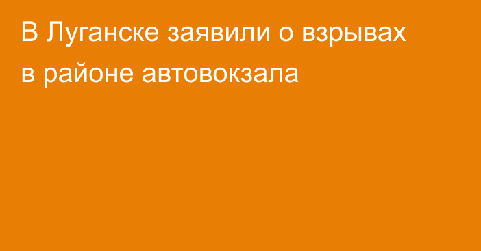 В Луганске заявили о взрывах в районе автовокзала