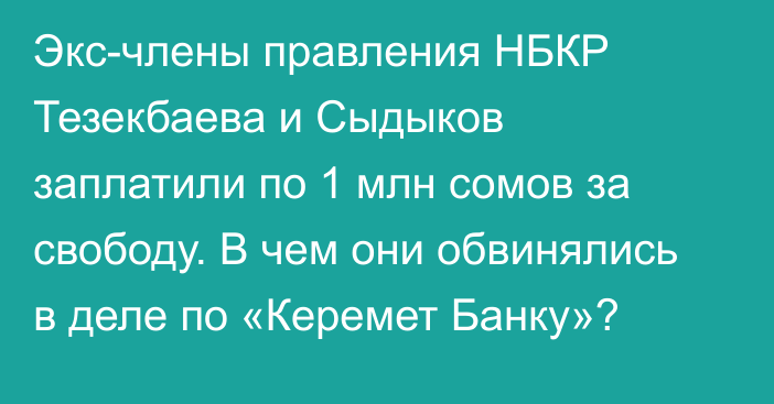 Экс-члены правления НБКР Тезекбаева и Сыдыков заплатили по 1 млн сомов за свободу. В чем они обвинялись в деле по «Керемет Банку»?