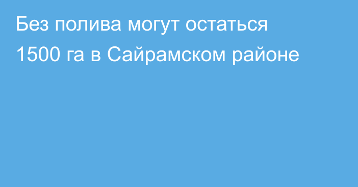 Без полива могут остаться 1500 га в Сайрамском районе