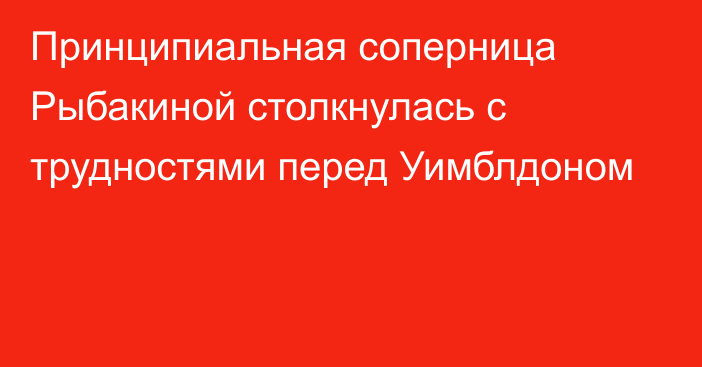 Принципиальная соперница Рыбакиной столкнулась с трудностями перед Уимблдоном