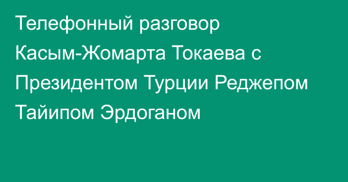 Телефонный разговор Касым-Жомарта Токаева с Президентом Турции Реджепом Тайипом Эрдоганом