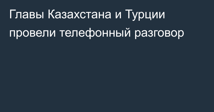 Главы Казахстана и Турции провели телефонный разговор