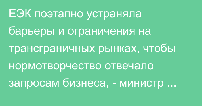 ЕЭК поэтапно устраняла барьеры и ограничения на трансграничных рынках, чтобы нормотворчество отвечало запросам бизнеса, - министр Б.Султанов