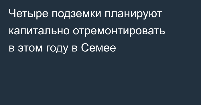 Четыре подземки планируют капитально отремонтировать в этом году в Семее