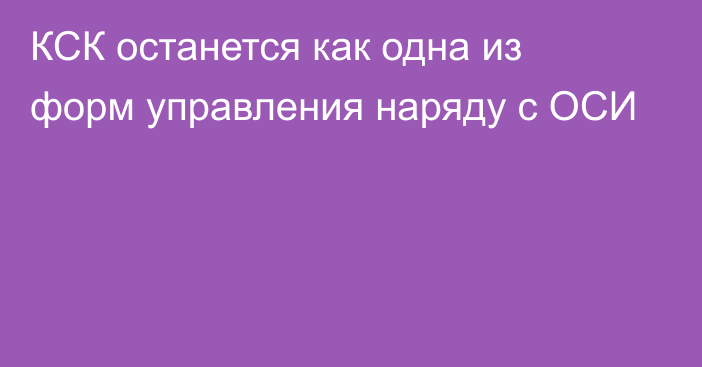 КСК останется как одна из форм управления наряду с ОСИ