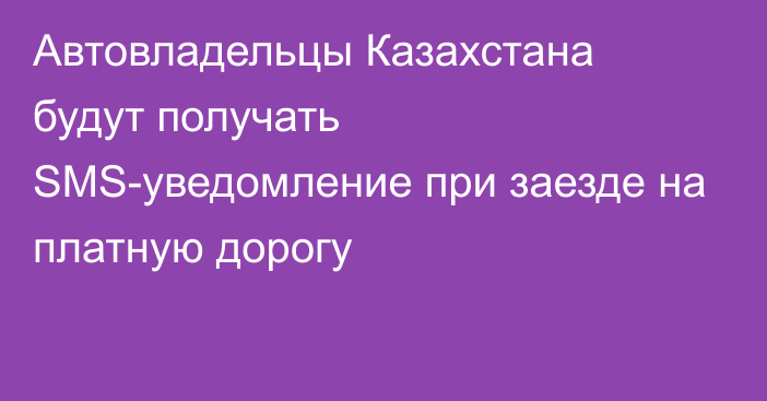 Автовладельцы Казахстана будут получать SMS-уведомление при заезде на платную дорогу