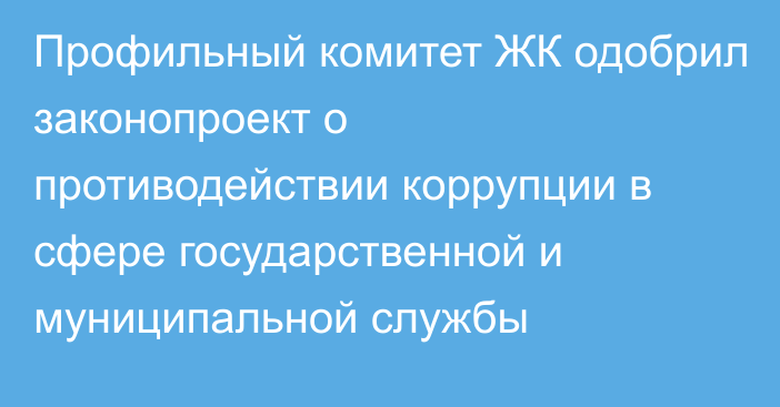 Профильный комитет ЖК одобрил законопроект о противодействии коррупции в сфере государственной и муниципальной службы